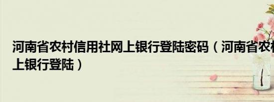 河南省农村信用社网上银行登陆密码（河南省农村信用社网上银行登陆）