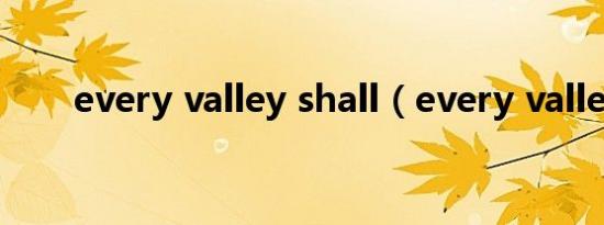 every valley shall（every valley）