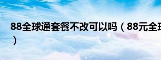 88全球通套餐不改可以吗（88元全球通套餐）