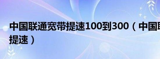 中国联通宽带提速100到300（中国联通宽带提速）