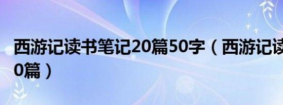 西游记读书笔记20篇50字（西游记读书笔记20篇）