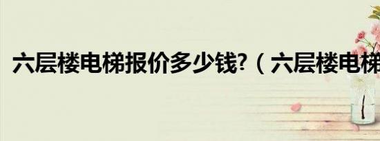 六层楼电梯报价多少钱?（六层楼电梯报价）