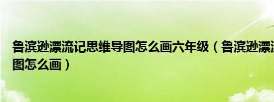 鲁滨逊漂流记思维导图怎么画六年级（鲁滨逊漂流记思维导图怎么画）