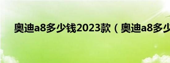 奥迪a8多少钱2023款（奥迪a8多少钱）