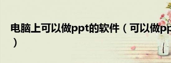 电脑上可以做ppt的软件（可以做ppt的软件）