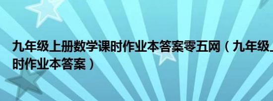 九年级上册数学课时作业本答案零五网（九年级上册数学课时作业本答案）