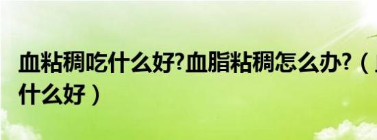 血粘稠吃什么好?血脂粘稠怎么办?（血粘稠吃什么好）