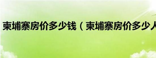 柬埔寨房价多少钱（柬埔寨房价多少人民币）