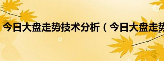 今日大盘走势技术分析（今日大盘走势如何）