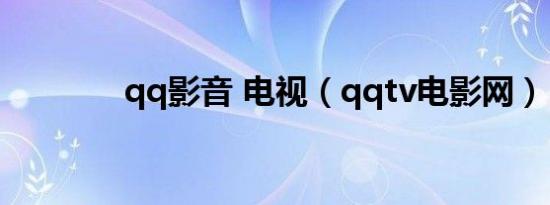 qq影音 电视（qqtv电影网）