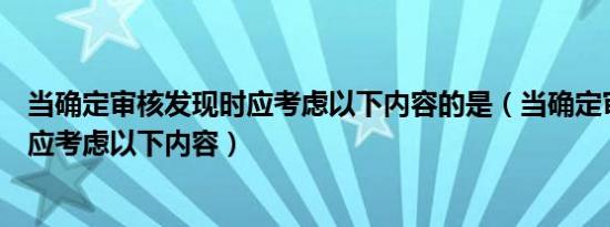 当确定审核发现时应考虑以下内容的是（当确定审核发现时应考虑以下内容）