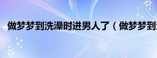 做梦梦到洗澡时进男人了（做梦梦到洗澡）