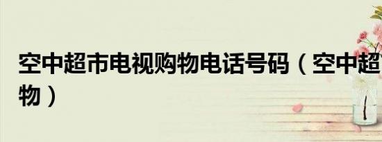 空中超市电视购物电话号码（空中超市电视购物）