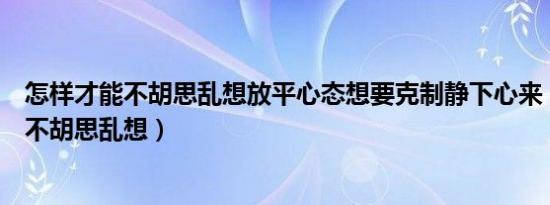 怎样才能不胡思乱想放平心态想要克制静下心来（怎样才能不胡思乱想）