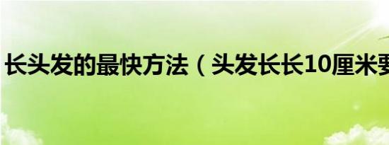 长头发的最快方法（头发长长10厘米要多久）