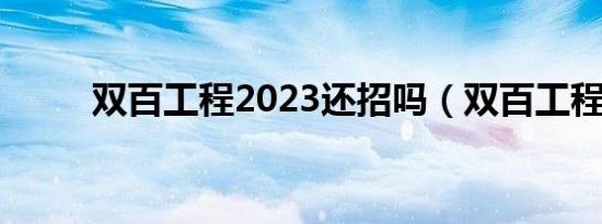 双百工程2023还招吗（双百工程）