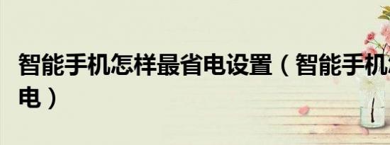 智能手机怎样最省电设置（智能手机怎样最省电）