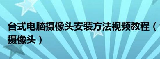 台式电脑摄像头安装方法视频教程（台式电脑摄像头）