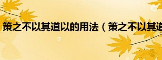 策之不以其道以的用法（策之不以其道的道）