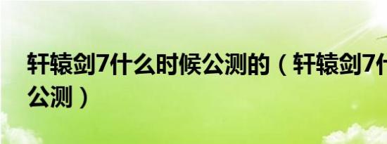 轩辕剑7什么时候公测的（轩辕剑7什么时候公测）