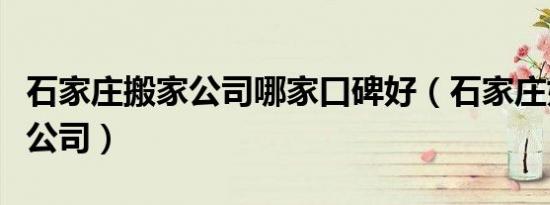 石家庄搬家公司哪家口碑好（石家庄好的搬家公司）