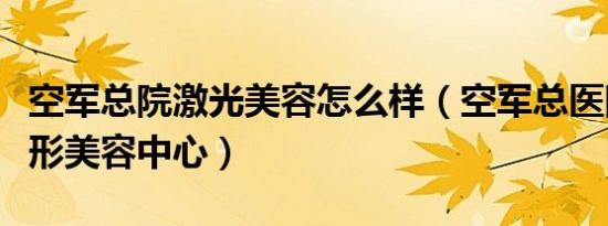 空军总院激光美容怎么样（空军总医院激光整形美容中心）