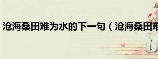 沧海桑田难为水的下一句（沧海桑田难为水）