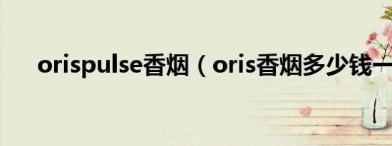 orispulse香烟（oris香烟多少钱一包）