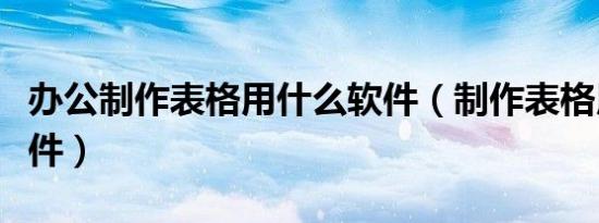 办公制作表格用什么软件（制作表格用什么软件）