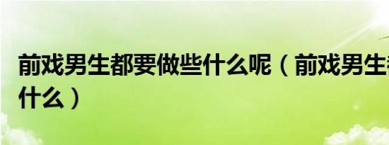 前戏男生都要做些什么呢（前戏男生都要做些什么）