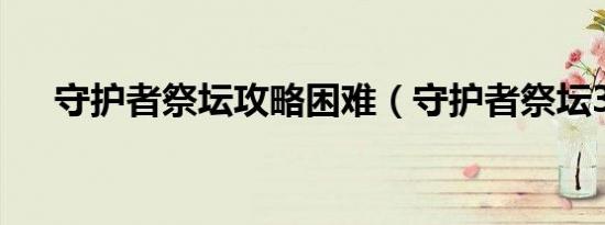 守护者祭坛攻略困难（守护者祭坛3 4）