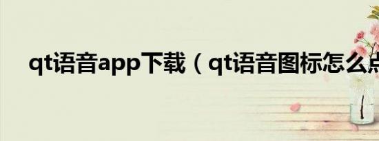 qt语音app下载（qt语音图标怎么点亮）