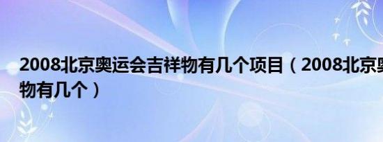 2008北京奥运会吉祥物有几个项目（2008北京奥运会吉祥物有几个）