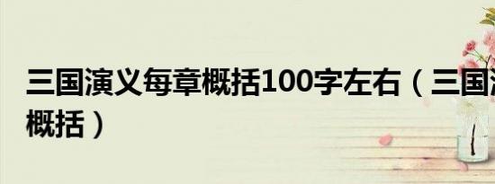 三国演义每章概括100字左右（三国演义每章概括）