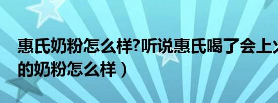 惠氏奶粉怎么样?听说惠氏喝了会上火（惠氏的奶粉怎么样）