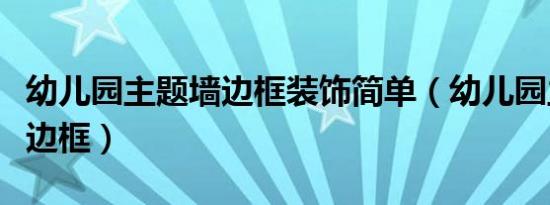 幼儿园主题墙边框装饰简单（幼儿园主题墙饰边框）