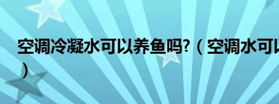 空调冷凝水可以养鱼吗?（空调水可以养鱼吗）