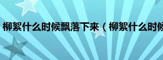 柳絮什么时候飘落下来（柳絮什么时候飘落）