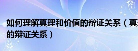 如何理解真理和价值的辩证关系（真理与价值的辩证关系）