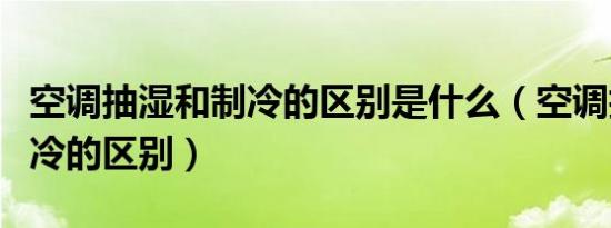 空调抽湿和制冷的区别是什么（空调抽湿和制冷的区别）