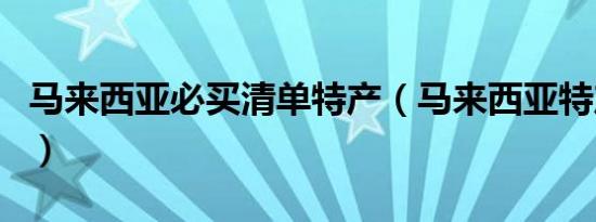 马来西亚必买清单特产（马来西亚特产和礼物）