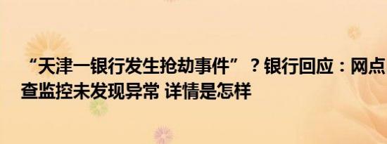 “天津一银行发生抢劫事件”？银行回应：网点自动报警，查监控未发现异常 详情是怎样