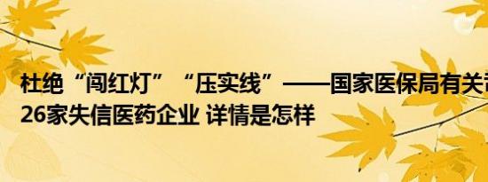 杜绝“闯红灯”“压实线”——国家医保局有关司负责人谈26家失信医药企业 详情是怎样