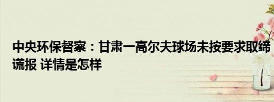 中央环保督察：甘肃一高尔夫球场未按要求取缔，当地多次谎报 详情是怎样