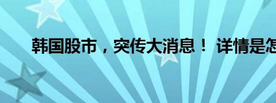 韩国股市，突传大消息！ 详情是怎样