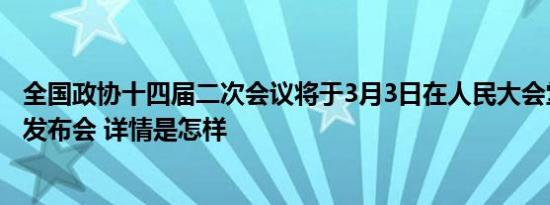 全国政协十四届二次会议将于3月3日在人民大会堂举行新闻发布会 详情是怎样