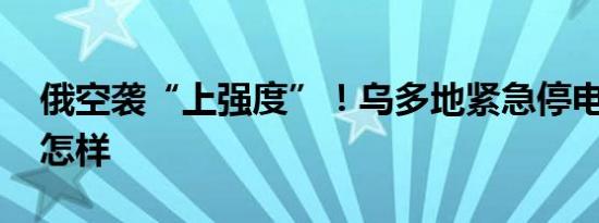 俄空袭“上强度”！乌多地紧急停电 详情是怎样