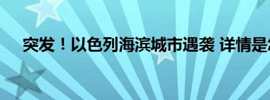 突发！以色列海滨城市遇袭 详情是怎样