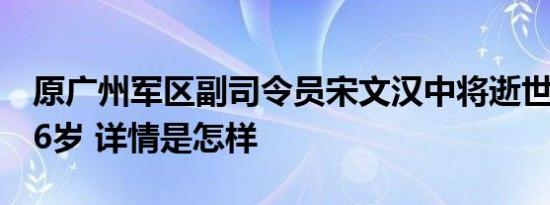 原广州军区副司令员宋文汉中将逝世，享年86岁 详情是怎样