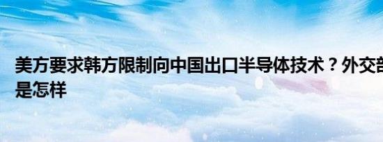 美方要求韩方限制向中国出口半导体技术？外交部表态 详情是怎样